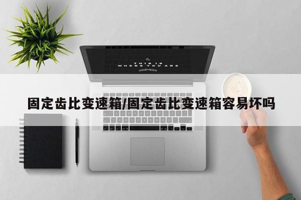 固定齿比变速箱/固定齿比变速箱容易坏吗