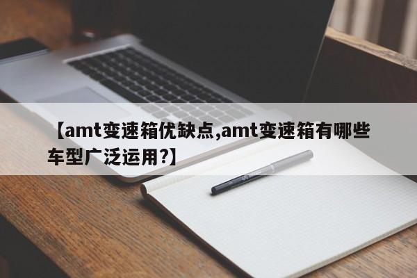 【amt变速箱优缺点,amt变速箱有哪些车型广泛运用?】