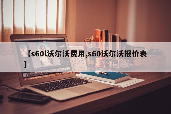 【s60l沃尔沃费用,s60沃尔沃报价表】
