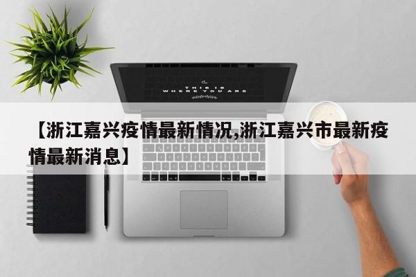 【浙江嘉兴疫情最新情况,浙江嘉兴市最新疫情最新消息】