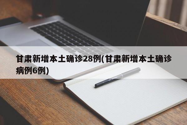甘肃新增本土确诊28例(甘肃新增本土确诊病例6例)
