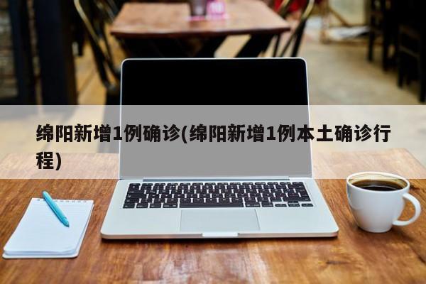 绵阳新增1例确诊(绵阳新增1例本土确诊行程)