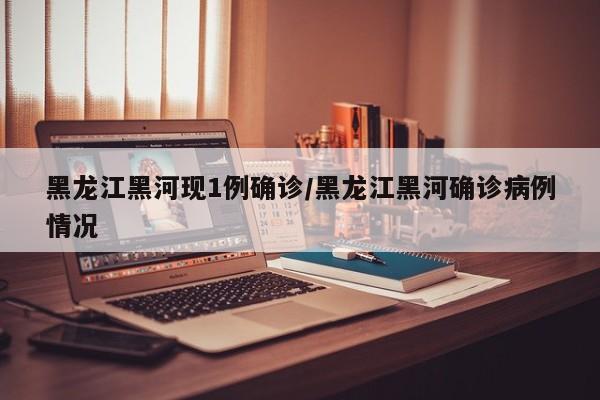 黑龙江黑河现1例确诊/黑龙江黑河确诊病例情况