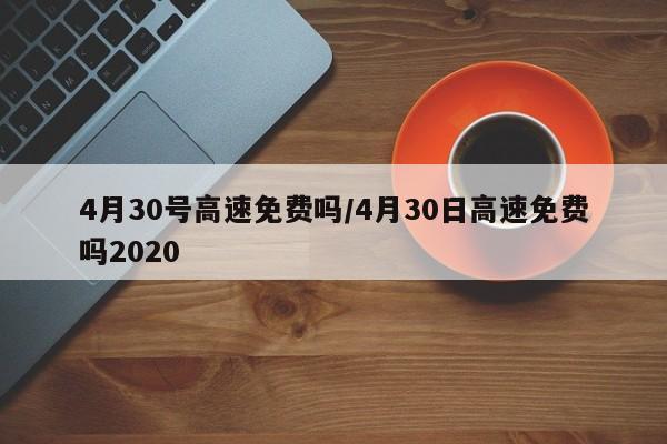 4月30号高速免费吗/4月30日高速免费吗2020