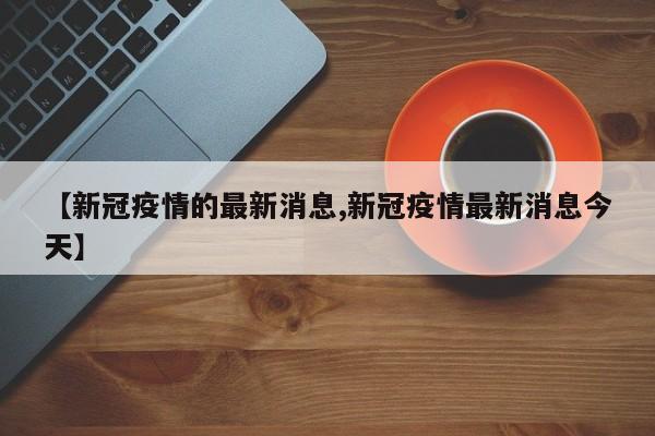 【新冠疫情的最新消息,新冠疫情最新消息今天】