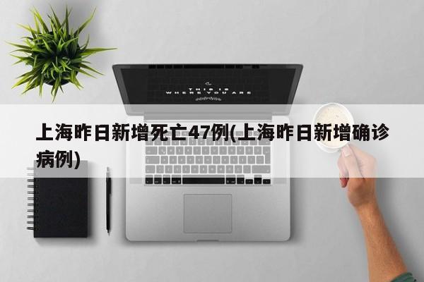 上海昨日新增死亡47例(上海昨日新增确诊病例)