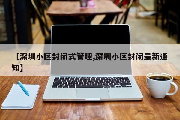 【深圳小区封闭式管理,深圳小区封闭最新通知】
