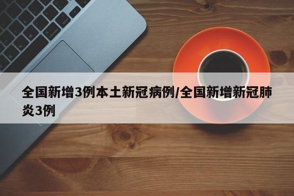全国新增3例本土新冠病例/全国新增新冠肺炎3例