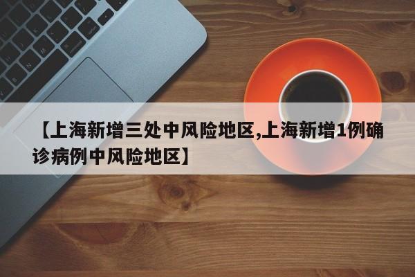 【上海新增三处中风险地区,上海新增1例确诊病例中风险地区】