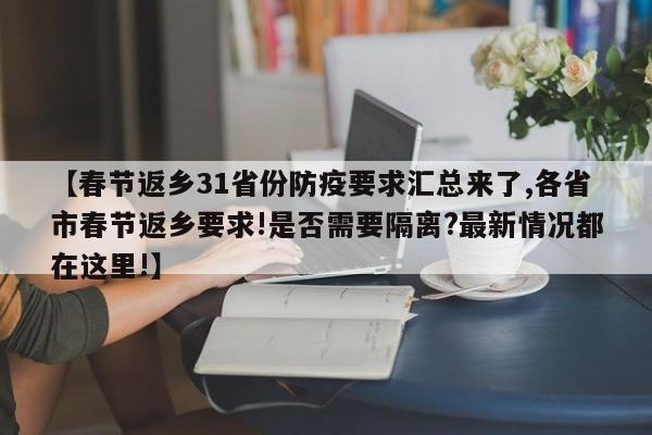 【春节返乡31省份防疫要求汇总来了,各省市春节返乡要求!是否需要隔离?最新情况都在这里!】