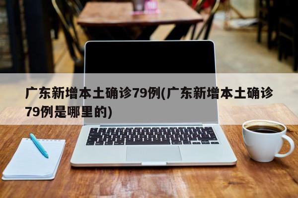 广东新增本土确诊79例(广东新增本土确诊79例是哪里的)