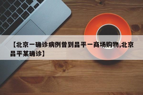 【北京一确诊病例曾到昌平一商场购物,北京昌平某确诊】