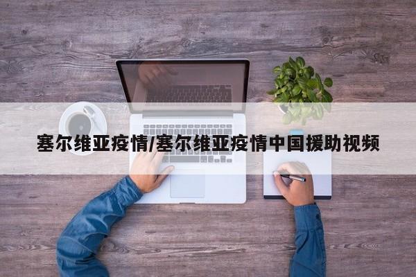塞尔维亚疫情/塞尔维亚疫情中国援助视频