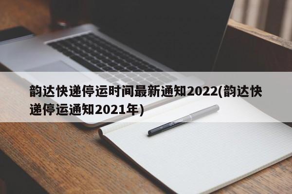 韵达快递停运时间最新通知2022(韵达快递停运通知2021年)