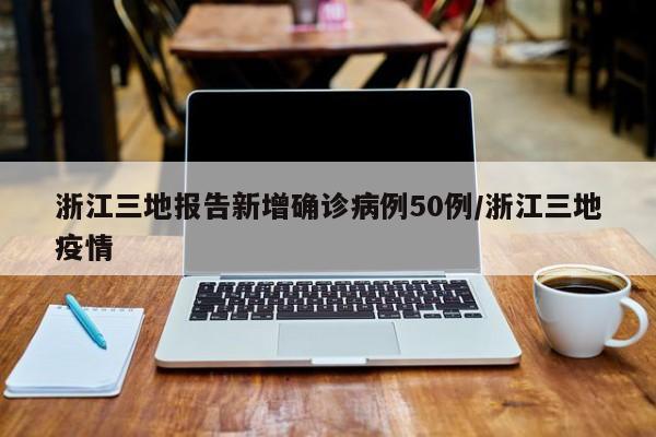 浙江三地报告新增确诊病例50例/浙江三地疫情