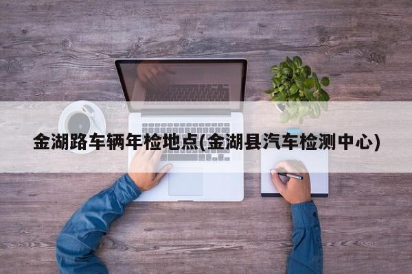金湖路车辆年检地点(金湖县汽车检测中心)