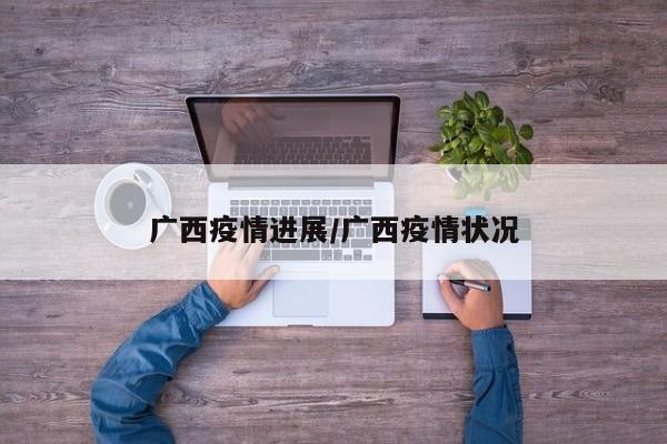 广西疫情进展/广西疫情状况
