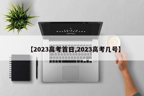 【2023高考首日,2023高考几号】