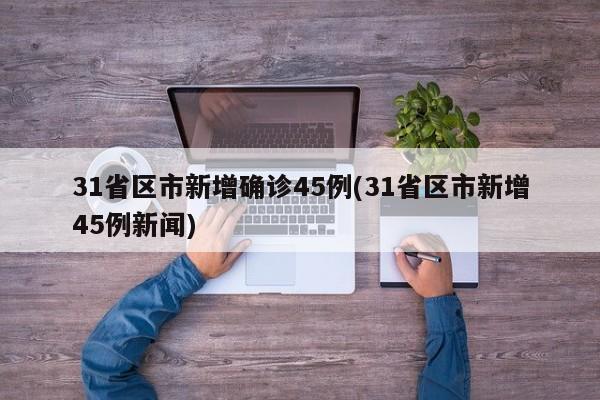 31省区市新增确诊45例(31省区市新增45例新闻)