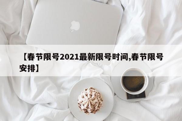 【春节限号2021最新限号时间,春节限号安排】