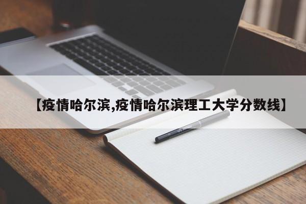 【疫情哈尔滨,疫情哈尔滨理工大学分数线】