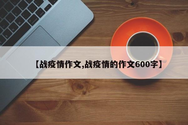 【战疫情作文,战疫情的作文600字】