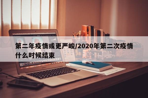 第二年疫情或更严峻/2020年第二次疫情什么时候结束