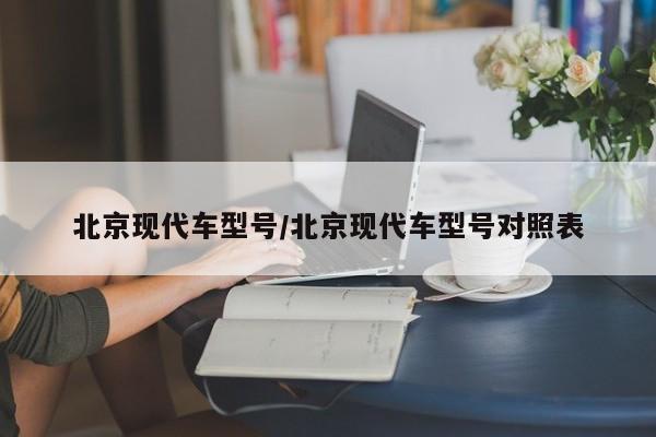 北京现代车型号/北京现代车型号对照表