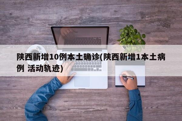 陕西新增10例本土确诊(陕西新增1本土病例 活动轨迹)