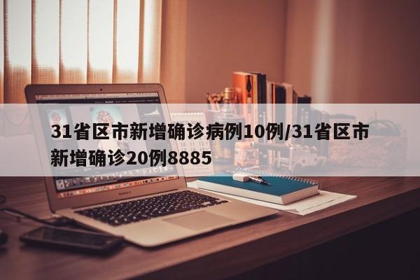 31省区市新增确诊病例10例/31省区市新增确诊20例8885