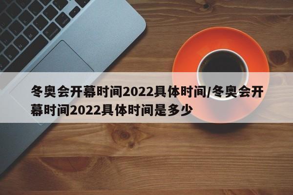 冬奥会开幕时间2022具体时间/冬奥会开幕时间2022具体时间是多少