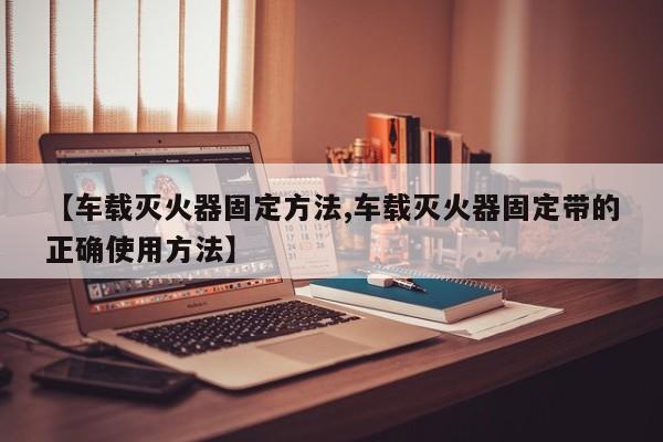 【车载灭火器固定方法,车载灭火器固定带的正确使用方法】