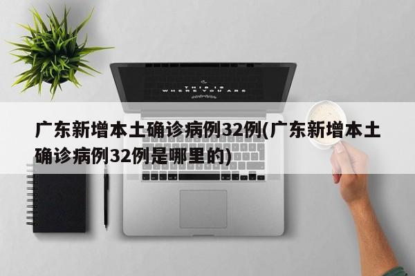 广东新增本土确诊病例32例(广东新增本土确诊病例32例是哪里的)