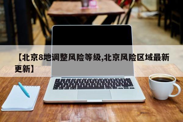 【北京8地调整风险等级,北京风险区域最新更新】