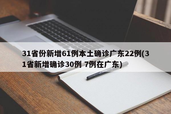 31省份新增61例本土确诊广东22例(31省新增确诊30例 7例在广东)