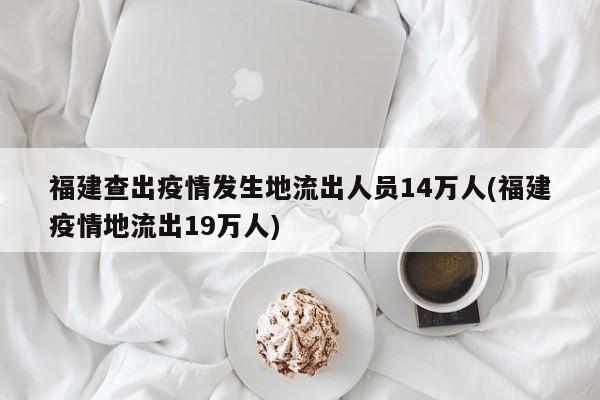 福建查出疫情发生地流出人员14万人(福建疫情地流出19万人)