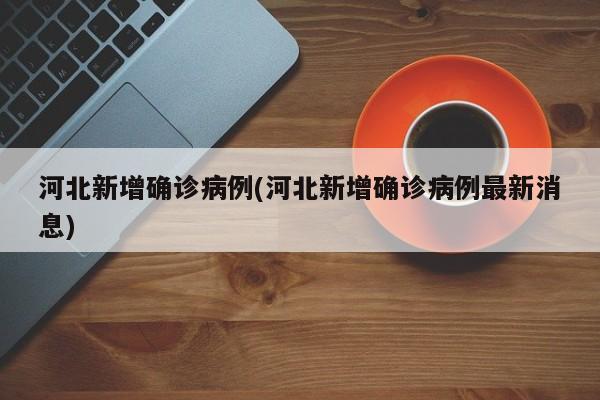 河北新增确诊病例(河北新增确诊病例最新消息)