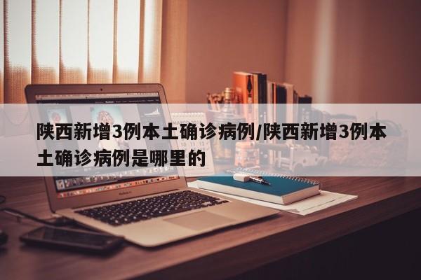 陕西新增3例本土确诊病例/陕西新增3例本土确诊病例是哪里的