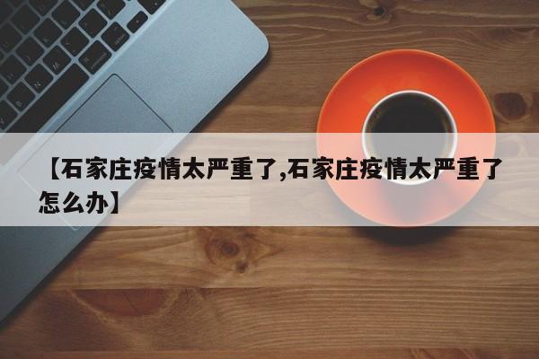 【石家庄疫情太严重了,石家庄疫情太严重了怎么办】