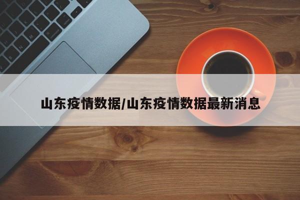 山东疫情数据/山东疫情数据最新消息