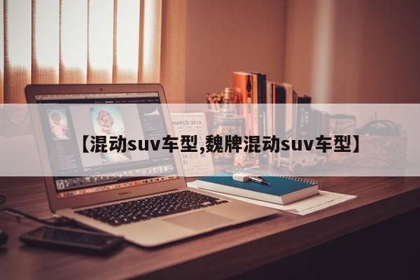 【混动suv车型,魏牌混动suv车型】